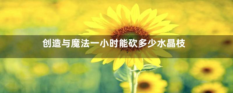 创造与魔法一小时能砍多少水晶枝