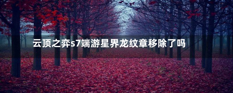 云顶之弈s7端游星界龙纹章移除了吗