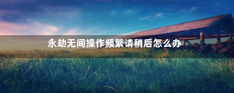 永劫无间操作频繁请稍后怎么办