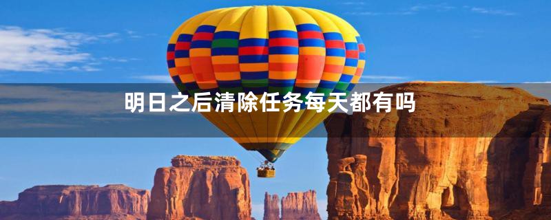 明日之后清除任务每天都有吗