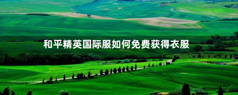 和平精英国际服如何免费获得衣服