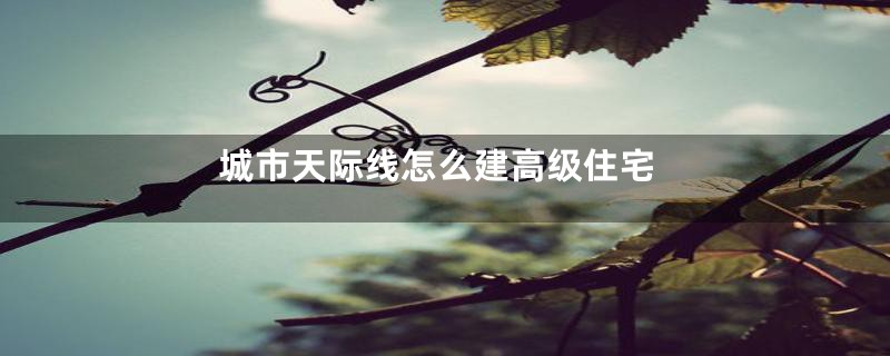 城市天际线怎么建高级住宅
