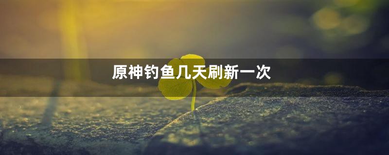 原神钓鱼几天刷新一次