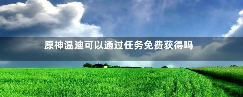 原神温迪可以通过任务免费获得吗