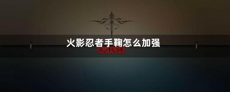 火影忍者手鞠怎么加强