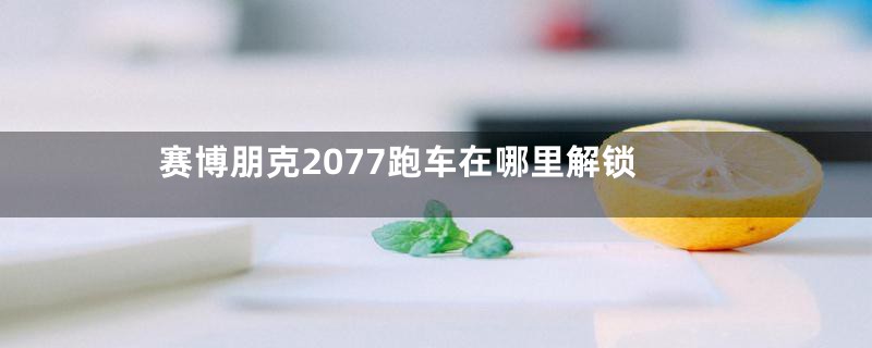 赛博朋克2077跑车在哪里解锁