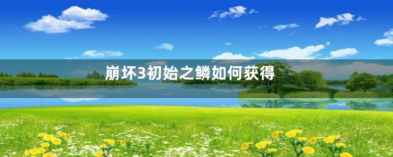 崩坏3初始之鳞如何获得