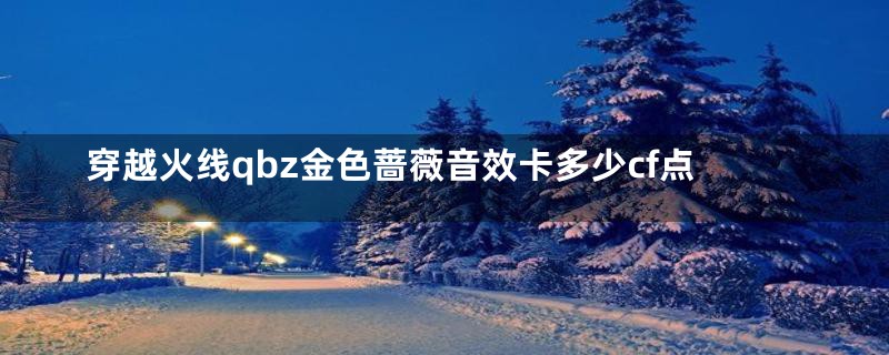 穿越火线qbz金色蔷薇音效卡多少cf点