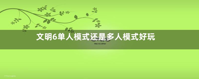 文明6单人模式还是多人模式好玩