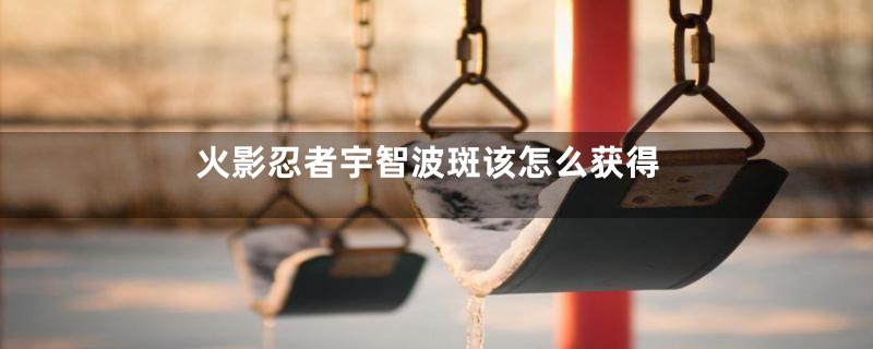 火影忍者宇智波斑该怎么获得