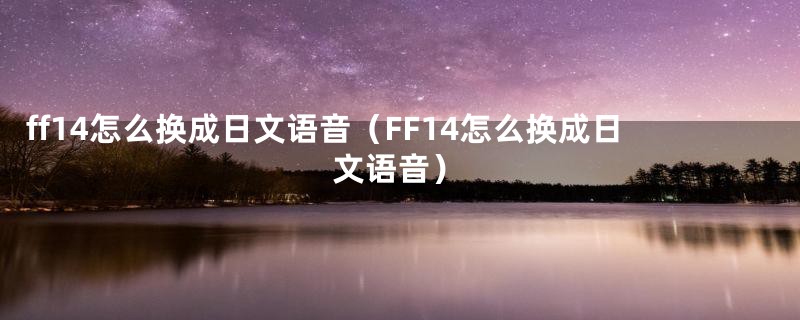 ff14怎么换成日文语音(FF14怎么换成日文语音)