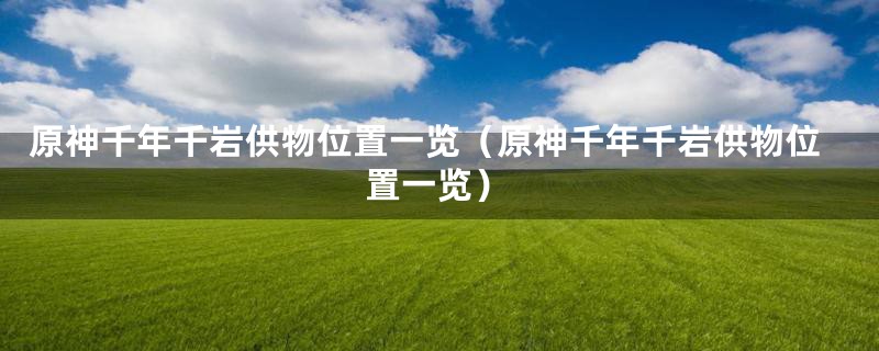 原神千年千岩供物位置一览（原神千年千岩供物位置一览）