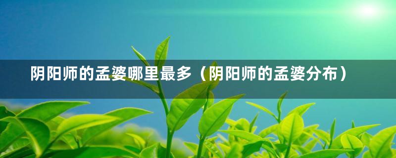 阴阳师的孟婆哪里最多(阴阳师的孟婆分布)
