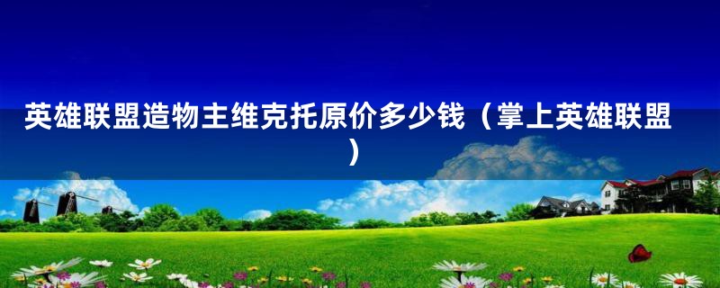 英雄联盟造物主维克托原价多少钱(掌上英雄联盟)