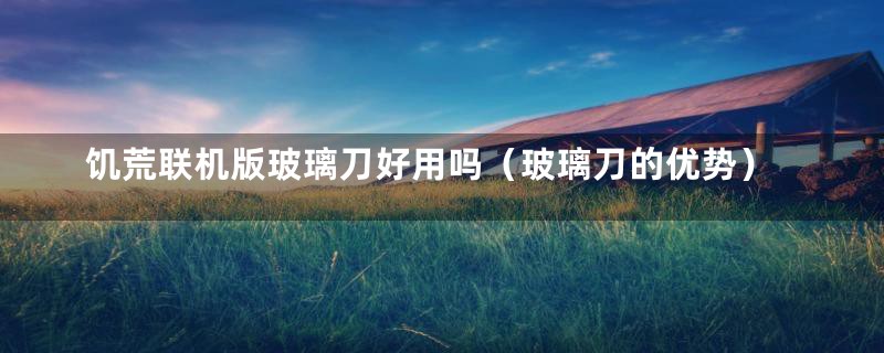 饥荒联机版玻璃刀好用吗(玻璃刀的优势)