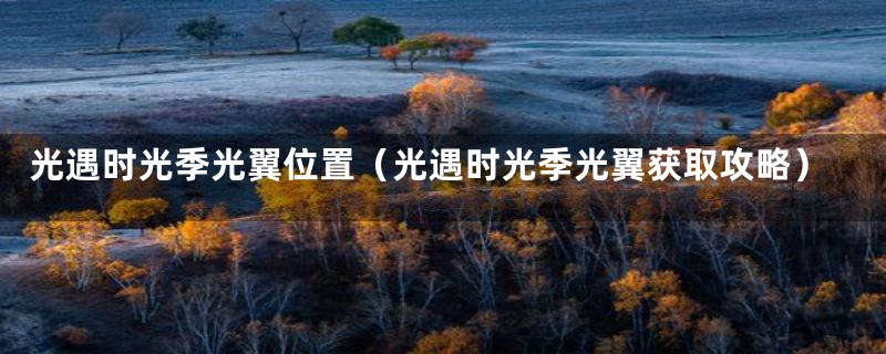 光遇时光季光翼位置（光遇时光季光翼获取攻略）