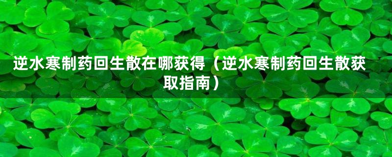 逆水寒制药回生散在哪获得（逆水寒制药回生散获取指南）