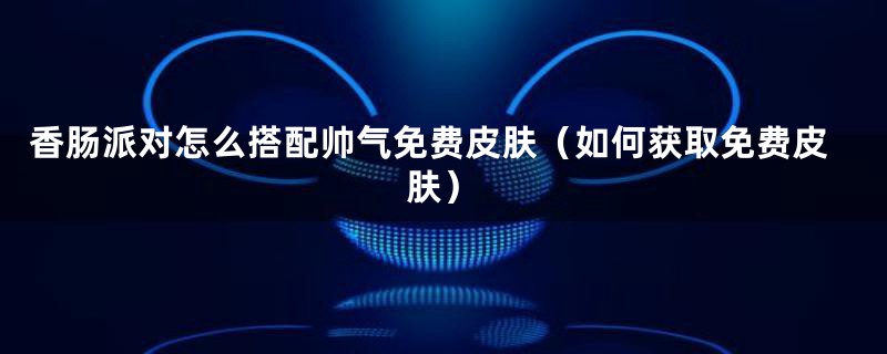 香肠派对怎么搭配帅气免费皮肤(如何获取免费皮肤)