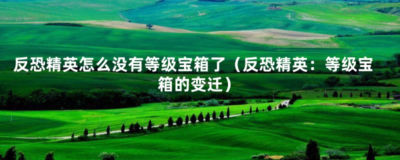 反恐精英怎么没有等级宝箱了（反恐精英：等级宝箱的变迁）