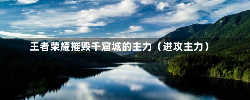 王者荣耀摧毁千窟城的主力(进攻主力)