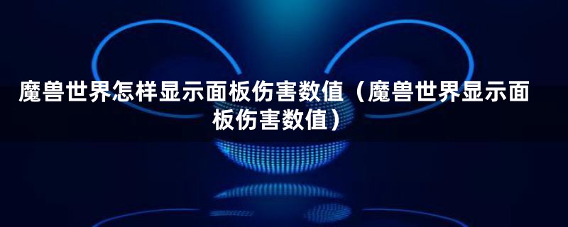 魔兽世界怎样显示面板伤害数值(魔兽世界显示面板伤害数值)