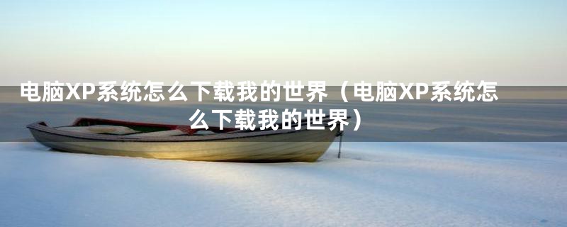 电脑XP系统怎么下载我的世界(电脑XP系统怎么下载我的世界)