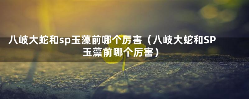 八岐大蛇和sp玉藻前哪个厉害(八岐大蛇和SP玉藻前哪个厉害)