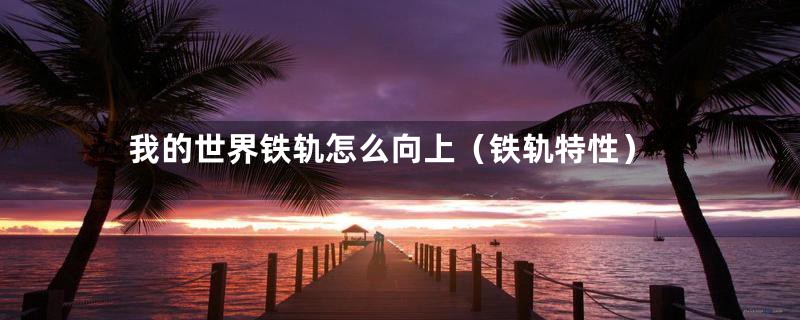 我的世界铁轨怎么向上(铁轨特性)