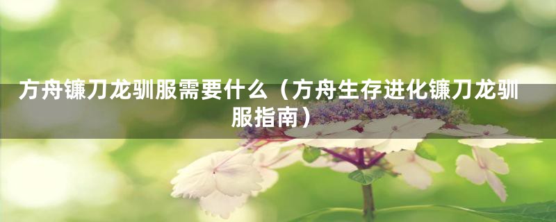 方舟镰刀龙驯服需要什么（方舟生存进化镰刀龙驯服指南）
