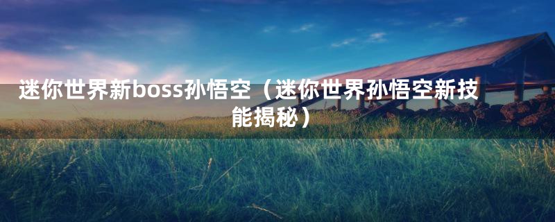 迷你世界新boss孙悟空(迷你世界孙悟空新技能揭秘)