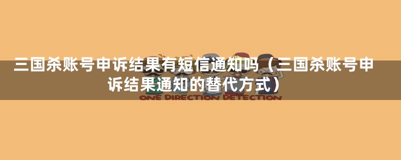 三国杀账号申诉结果有短信通知吗（三国杀账号申诉结果通知的替代方式）