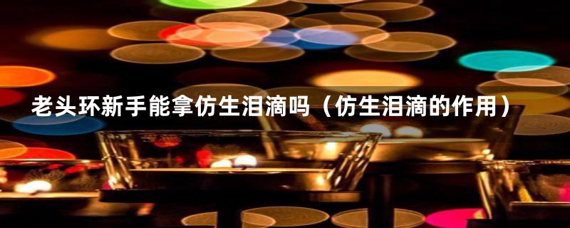 老头环新手能拿仿生泪滴吗(仿生泪滴的作用)