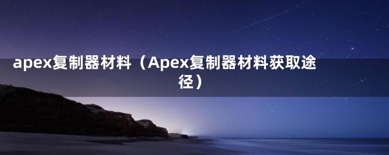 apex复制器材料（Apex复制器材料获取途径）