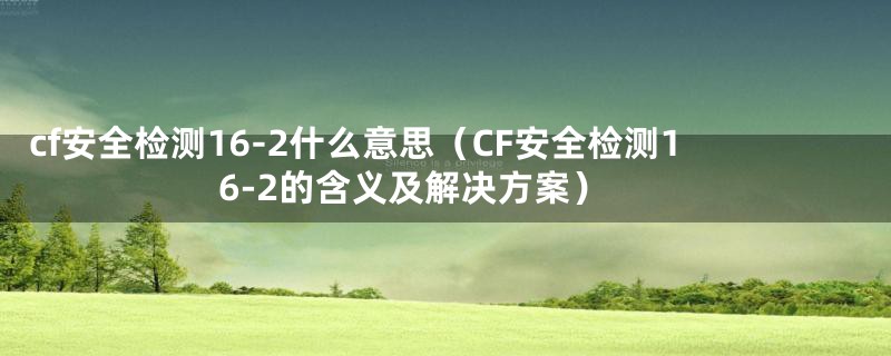 cf安全检测16-2什么意思(CF安全检测16-2的含义及解决方案)