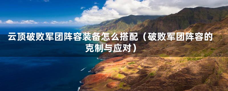 云顶破败军团阵容装备怎么搭配（破败军团阵容的克制与应对）