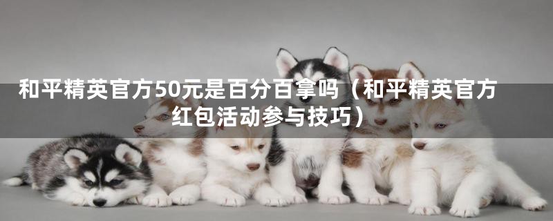 和平精英官方50元是百分百拿吗（和平精英官方红包活动参与技巧）