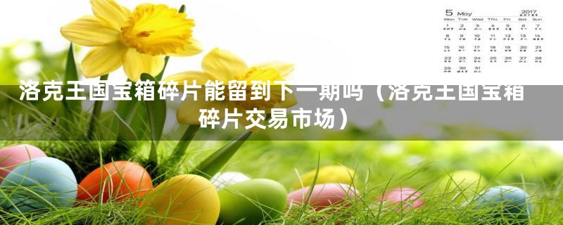 洛克王国宝箱碎片能留到下一期吗(洛克王国宝箱碎片交易市场)