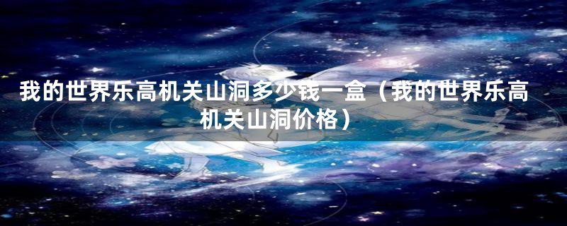 我的世界乐高机关山洞多少钱一盒(我的世界乐高机关山洞价格)