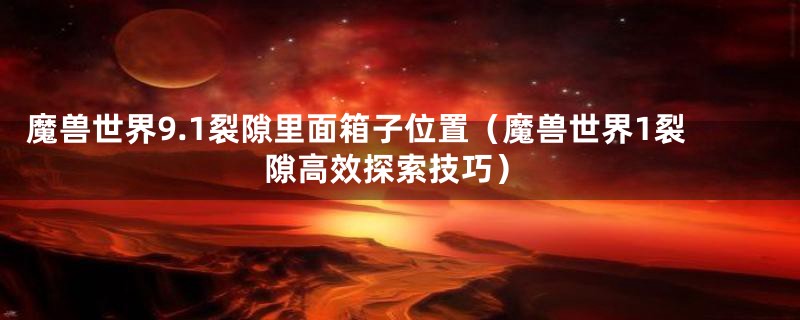 魔兽世界9.1裂隙里面箱子位置（魔兽世界1裂隙高效探索技巧）