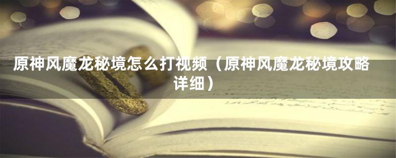 原神风魔龙秘境怎么打视频(原神风魔龙秘境攻略详细)