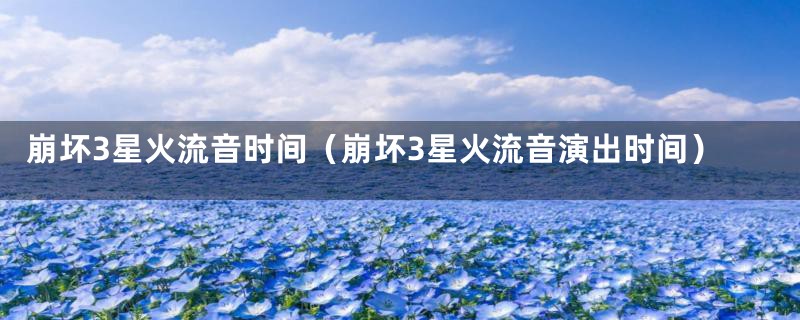 崩坏3星火流音时间(崩坏3星火流音演出时间)