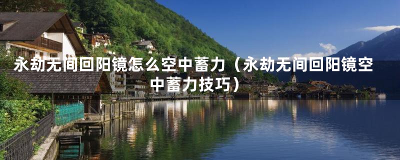 永劫无间回阳镜怎么空中蓄力（永劫无间回阳镜空中蓄力技巧）