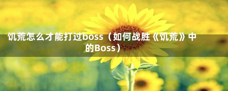 饥荒怎么才能打过boss(如何战胜《饥荒》中的Boss)