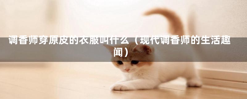 调香师穿原皮的衣服叫什么(现代调香师的生活趣闻)