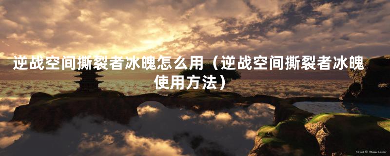逆战空间撕裂者冰魄怎么用(逆战空间撕裂者冰魄使用方法)