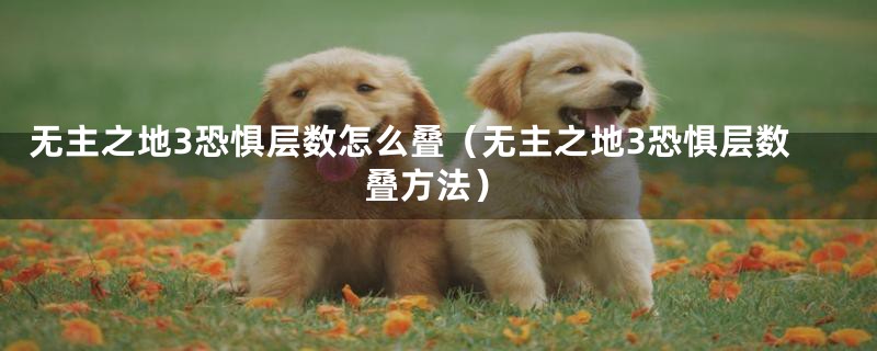 无主之地3恐惧层数怎么叠（无主之地3恐惧层数叠方法）