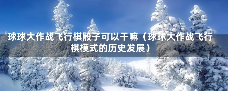 球球大作战飞行棋骰子可以干嘛(球球大作战飞行棋模式的历史发展)