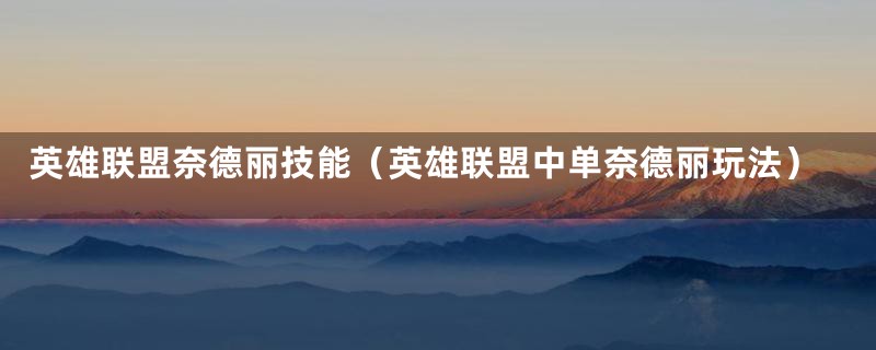 英雄联盟奈德丽技能(英雄联盟中单奈德丽玩法)