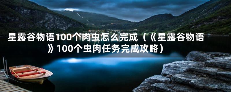 星露谷物语100个肉虫怎么完成（《星露谷物语》100个虫肉任务完成攻略）