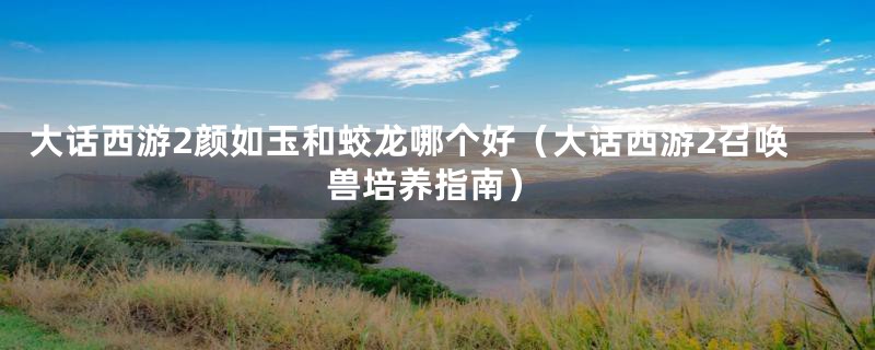 大话西游2颜如玉和蛟龙哪个好（大话西游2召唤兽培养指南）